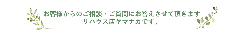 お客様からのご相談・ご質問にお答えさせて頂きます
リハウス店ヤマナカです。