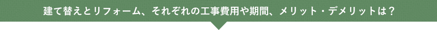 建て替えとリフォーム、それぞれの工事費用や期間、メリット・デメリットは？