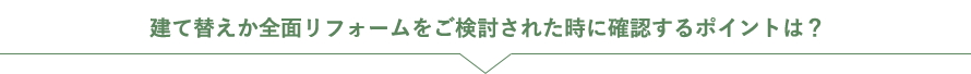 建て替えか全面リフォームをご検討された時に確認するポイントは？