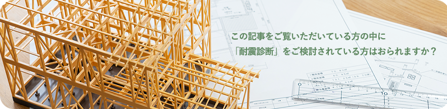 この記事をご覧いただいている方の中に 「耐震診断」をご検討されている方はおられますか？