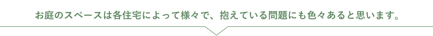 お庭のスペースは各住宅によって様々で、抱えている問題にも色々あると思います。