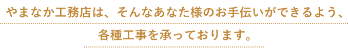 やまなか工務店は、そんなあなた様のお手伝いができるよう、 各種工事を承っております。