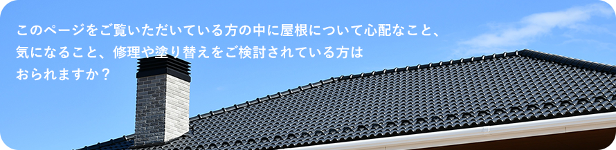 このページをご覧いただいている方の中に屋根について心配なこと、 気になること、修理や塗り替えをご検討されている方は おられますか？