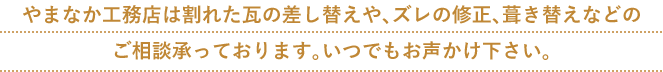 やまなか工務店は割れた瓦の差し替えや、ズレの修正、葺き替えなどの ご相談承っております。いつでもお声かけ下さい。