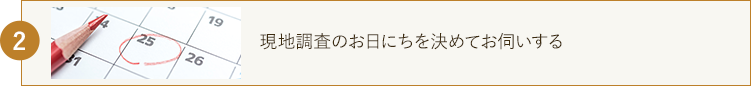 現地調査のお日にちを決めてお伺いする