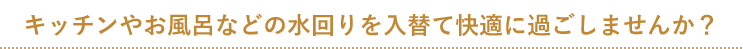 キッチンやお風呂などの水回りを入替て快適に過ごしませんか？